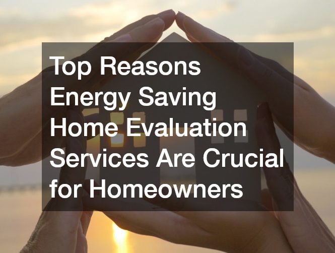 Top Reasons Energy Saving Home Evaluation Services Are Crucial for Homeowners